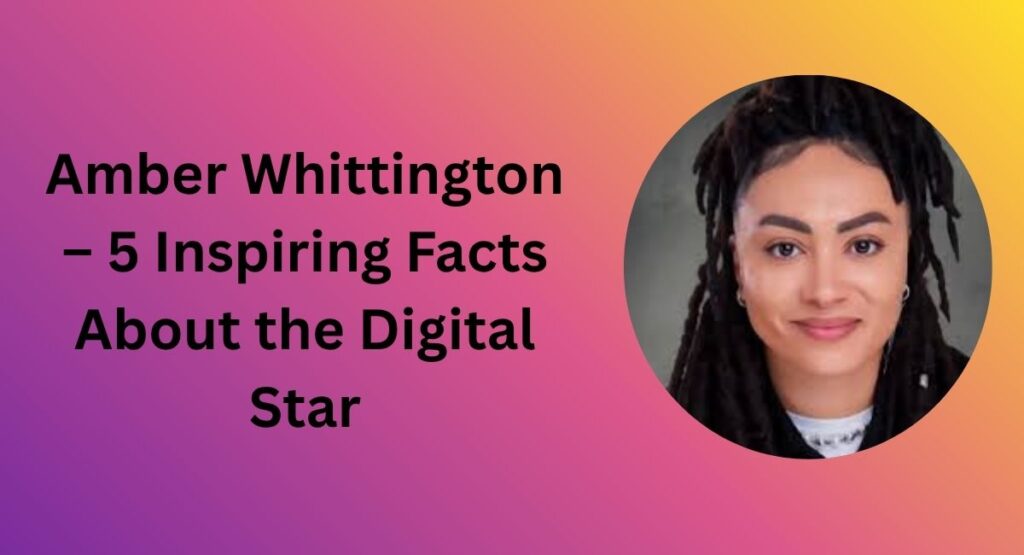 Amber Whittington – 5 Inspiring Facts About the Digital Star