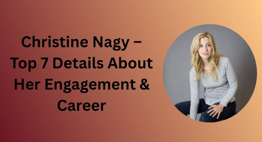 Christine Nagy – Top 7 Details About Her Engagement & Career