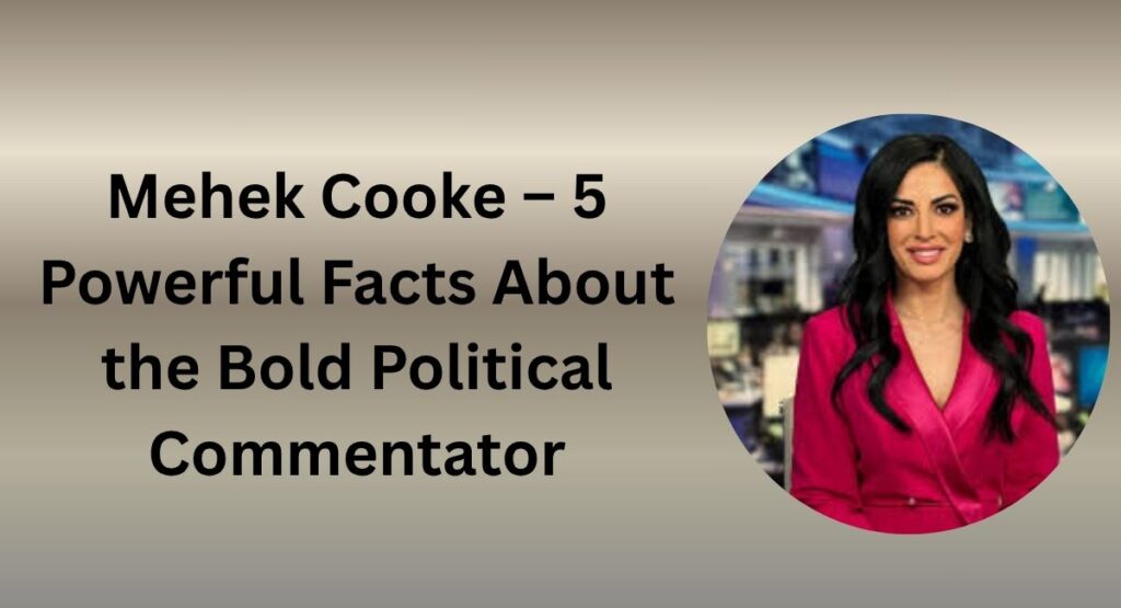 Mehek Cooke – 5 Powerful Facts About the Bold Political Commentator