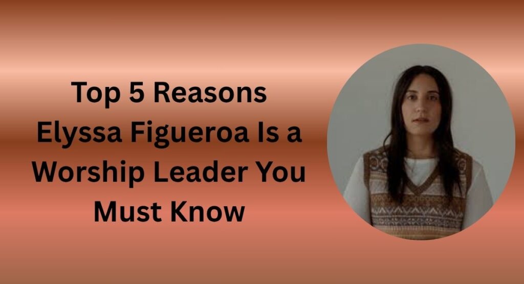 Top 5 Reasons Elyssa Figueroa Is a Worship Leader You Must Know